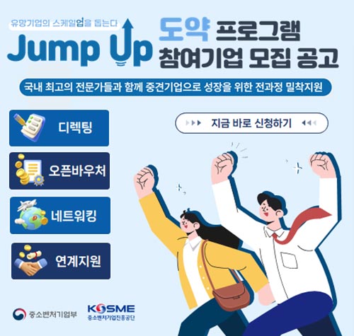 유망기업의 스케일업을 돕는다. / Jump Up 도약프로그램 참여기업 모집 공고 / 국내 최고의 전문가들과 함께 중견기업으로 성장을 위한 전과정 밀착지원 / 중소벤처기업부, KOSME 중소벤처기업진흥공단 / 지금 바로 신청하기