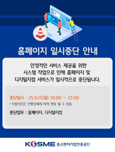 홈페이지 일시중단 안내 / 안정적인 서비스 제공을 위한 시스템 작업으로 인해 홈페이지 및 디지털지점 서비스가 일시적으로 중단됩니다. / 중단일시 : ‘25.9.15(월) 18:00 ~ 23:00 / * 작업기간은 진행상태에 따라 변동 될 수 있음 / 중단업무 : 대표 홈페이지 및 디지털지점 / KOSME중소벤처기업진흥공단
