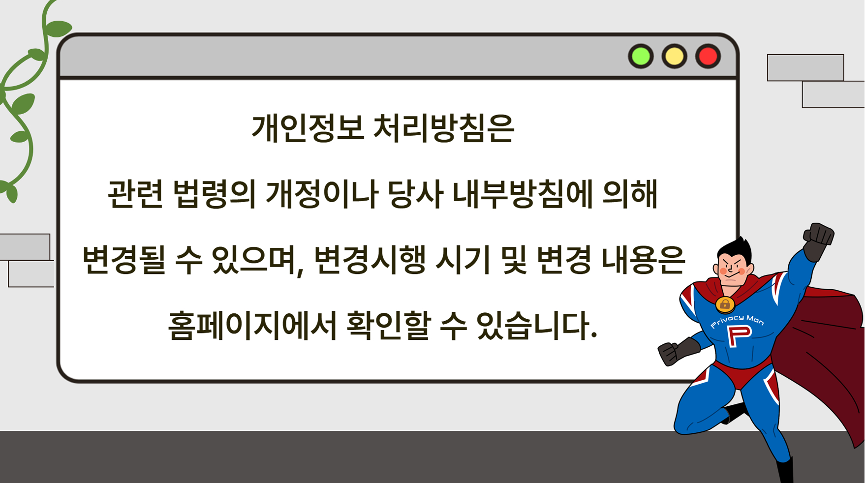 개인정보 처리방침은 관련 법령의 개정이나 당사 내부방침에 의해 변경될 수 있으며, 변경시행 시기 및 변경 내용은 홈페이지에서 확인할 수 있습니다.